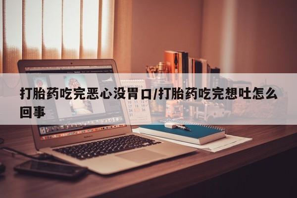 堕胎药如何购买打胎药吃完恶心没胃口/打胎药吃完想吐怎么回事