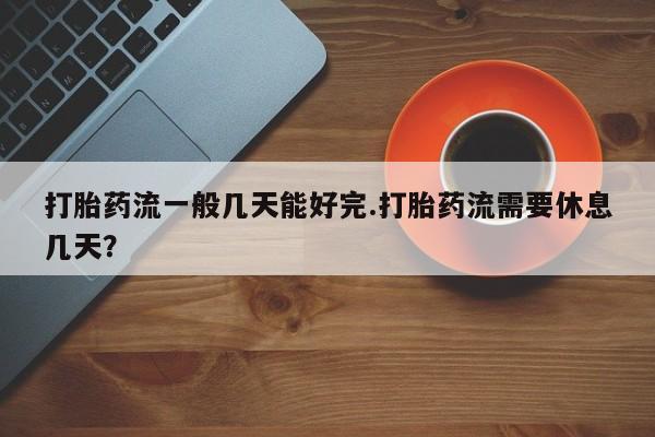 堕胎药如何购买打胎药流一般几天能好完.打胎药流需要休息几天？