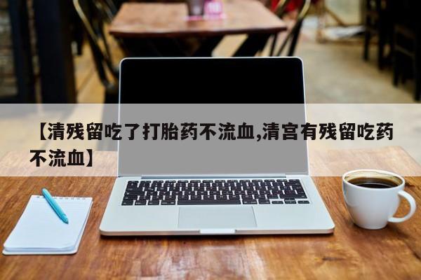 堕胎药如何购买【清残留吃了打胎药不流血,清宫有残留吃药不流血】