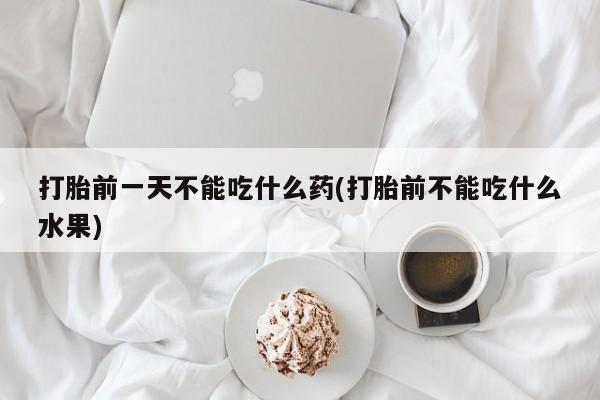 堕胎药如何购买打胎前一天不能吃什么药(打胎前不能吃什么水果)