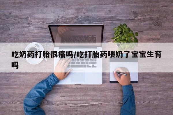 堕胎药如何购买吃奶药打胎很痛吗/吃打胎药喂奶了宝宝生育吗