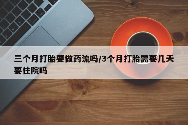 堕胎药如何购买三个月打胎要做药流吗/3个月打胎需要几天要住院吗