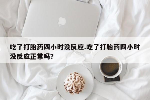 堕胎药如何购买吃了打胎药四小时没反应.吃了打胎药四小时没反应正常吗？