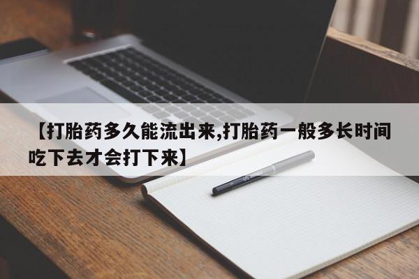 堕胎药如何购买【打胎药多久能流出来,打胎药一般多长时间吃下去才会打下来】