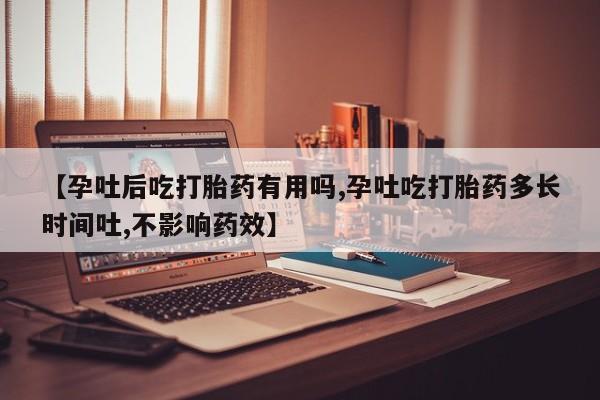 堕胎药如何购买【孕吐后吃打胎药有用吗,孕吐吃打胎药多长时间吐,不影响药效】