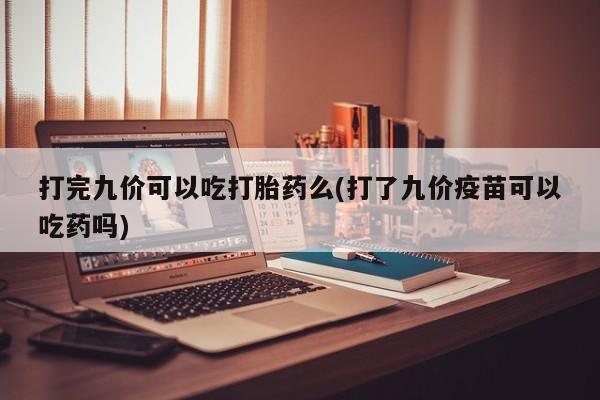 堕胎药如何购买打完九价可以吃打胎药么(打了九价疫苗可以吃药吗)