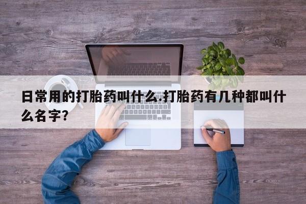 堕胎药如何购买日常用的打胎药叫什么.打胎药有几种都叫什么名字？