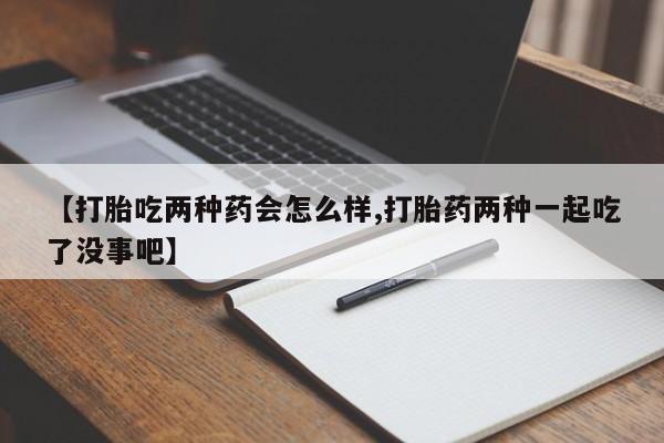 堕胎药如何购买【打胎吃两种药会怎么样,打胎药两种一起吃了没事吧】