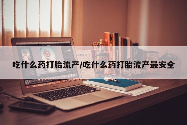 堕胎药如何购买吃什么药打胎流产/吃什么药打胎流产最安全