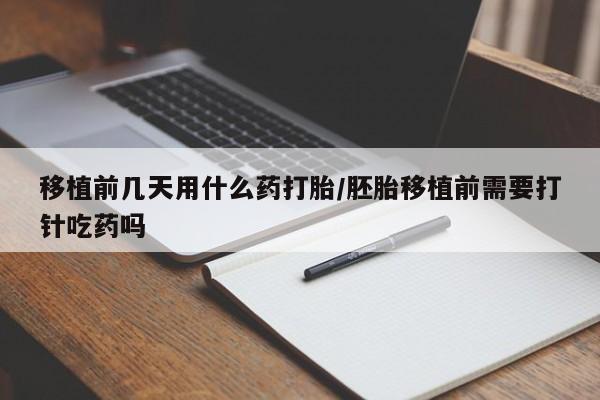 堕胎药如何购买移植前几天用什么药打胎/胚胎移植前需要打针吃药吗