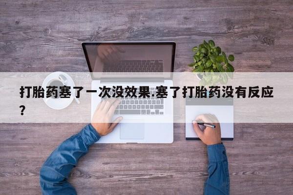 堕胎药如何购买打胎药塞了一次没效果.塞了打胎药没有反应？