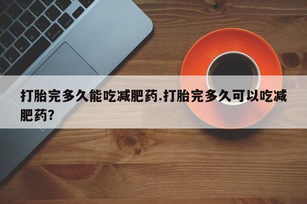 堕胎药如何购买打胎完多久能吃减肥药.打胎完多久可以吃减肥药？