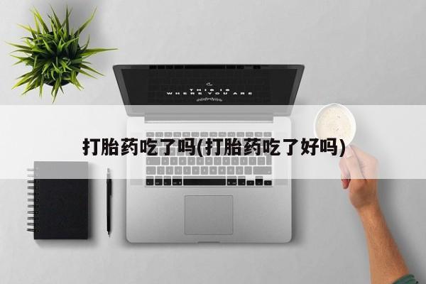 堕胎药如何购买打胎药吃了吗(打胎药吃了好吗)
