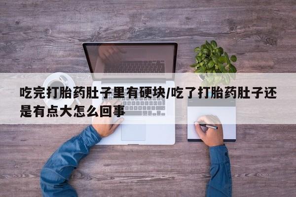 堕胎药如何购买吃完打胎药肚子里有硬块/吃了打胎药肚子还是有点大怎么回事