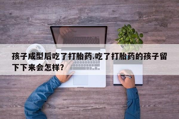 堕胎药如何购买孩子成型后吃了打胎药.吃了打胎药的孩子留下下来会怎样？