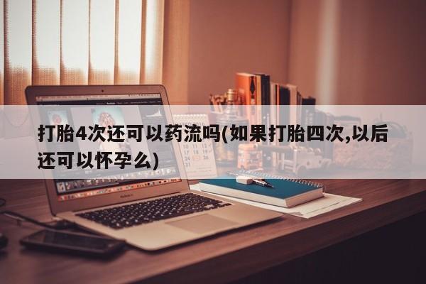 堕胎药如何购买打胎4次还可以药流吗(如果打胎四次,以后还可以怀孕么)