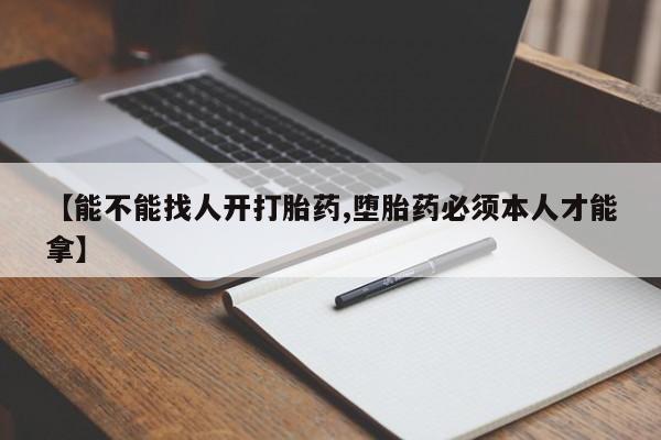 堕胎药如何购买【能不能找人开打胎药,堕胎药必须本人才能拿】
