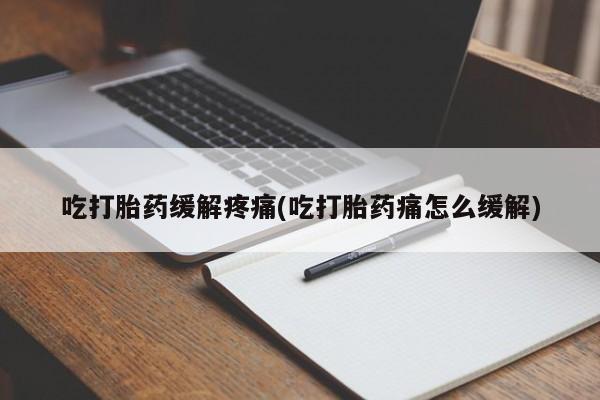 堕胎药如何购买吃打胎药缓解疼痛(吃打胎药痛怎么缓解)