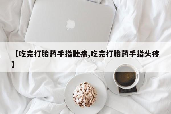 堕胎药如何购买【吃完打胎药手指肚痛,吃完打胎药手指头疼】