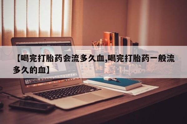 堕胎药如何购买【喝完打胎药会流多久血,喝完打胎药一般流多久的血】