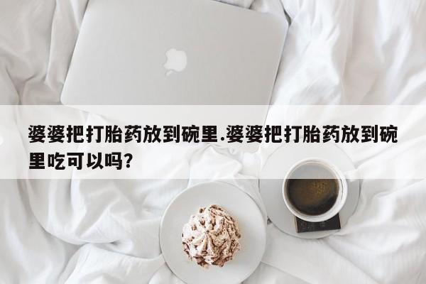 堕胎药如何购买婆婆把打胎药放到碗里.婆婆把打胎药放到碗里吃可以吗？