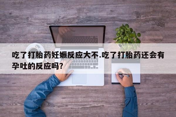 堕胎药如何购买吃了打胎药妊娠反应大不.吃了打胎药还会有孕吐的反应吗？