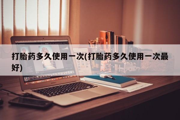 堕胎药如何购买打胎药多久使用一次(打胎药多久使用一次最好)