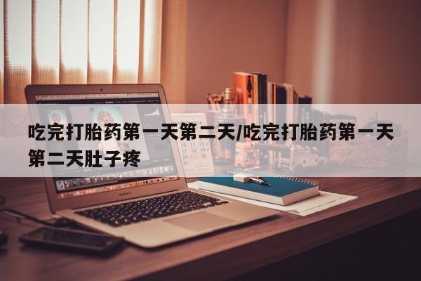 堕胎药如何购买吃完打胎药第一天第二天/吃完打胎药第一天第二天肚子疼