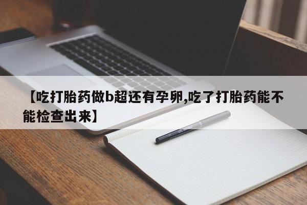 堕胎药如何购买【吃打胎药做b超还有孕卵,吃了打胎药能不能检查出来】