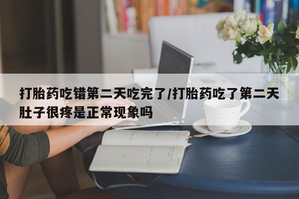 堕胎药如何购买打胎药吃错第二天吃完了/打胎药吃了第二天肚子很疼是正常现象吗