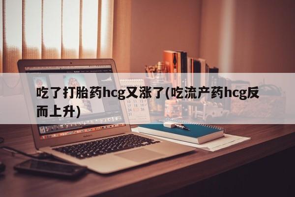 堕胎药如何购买吃了打胎药hcg又涨了(吃流产药hcg反而上升)
