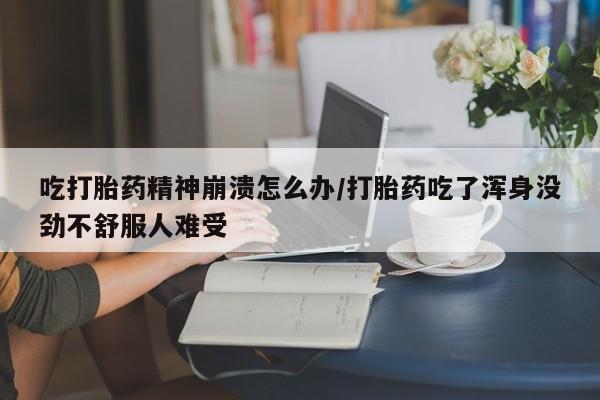 堕胎药如何购买吃打胎药精神崩溃怎么办/打胎药吃了浑身没劲不舒服人难受