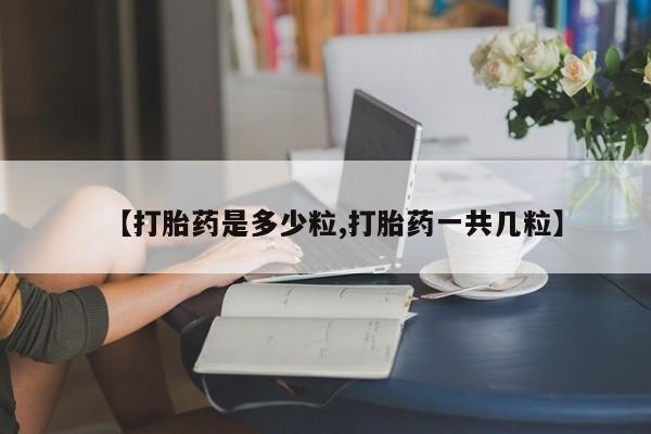 堕胎药如何购买【打胎药是多少粒,打胎药一共几粒】