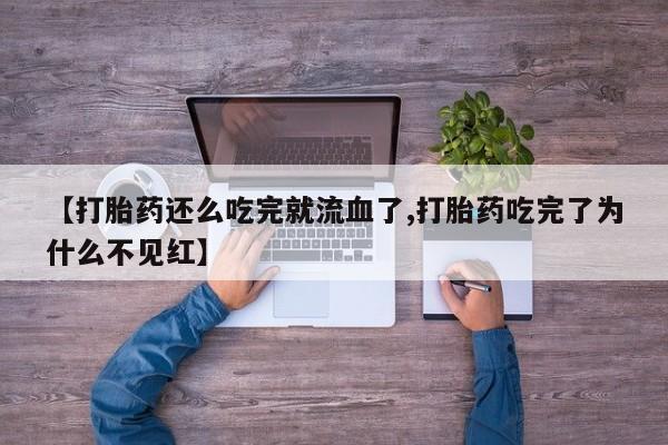 堕胎药如何购买【打胎药还么吃完就流血了,打胎药吃完了为什么不见红】