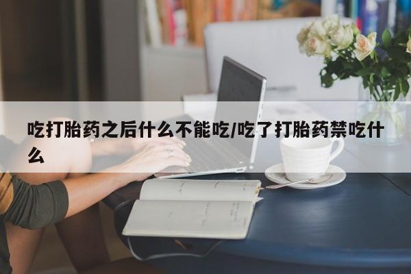 堕胎药如何购买吃打胎药之后什么不能吃/吃了打胎药禁吃什么