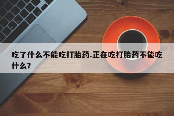 堕胎药如何购买吃了什么不能吃打胎药.正在吃打胎药不能吃什么？