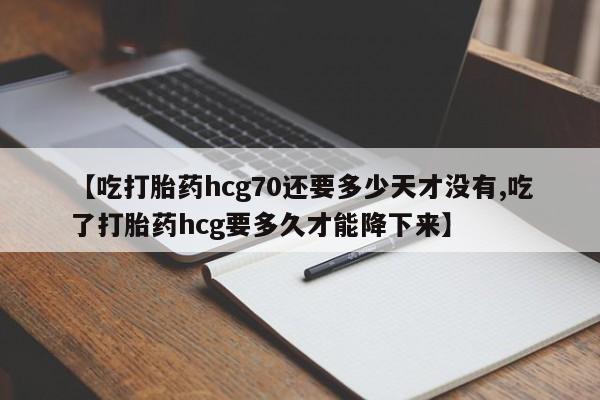 堕胎药如何购买【吃打胎药hcg70还要多少天才没有,吃了打胎药hcg要多久才能降下来】
