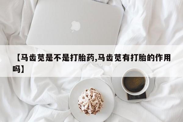 堕胎药如何购买【马齿苋是不是打胎药,马齿苋有打胎的作用吗】