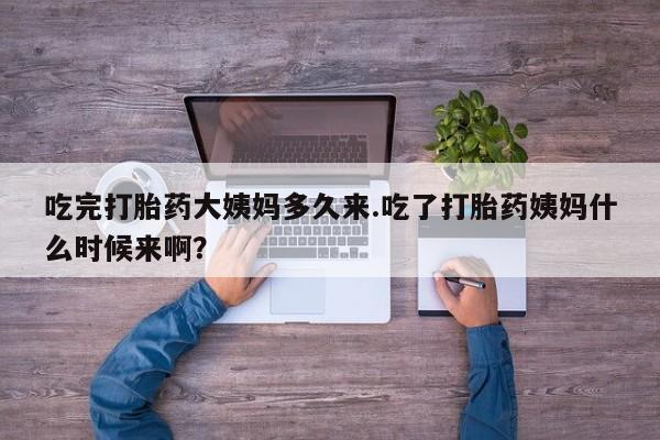 堕胎药如何购买吃完打胎药大姨妈多久来.吃了打胎药姨妈什么时候来啊？