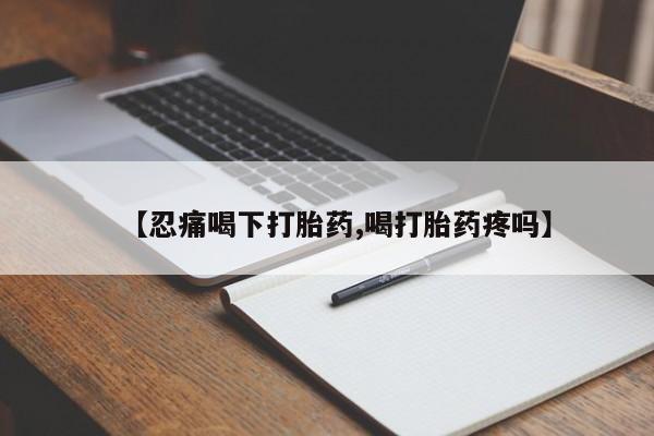 堕胎药如何购买【忍痛喝下打胎药,喝打胎药疼吗】