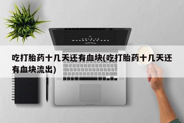 堕胎药如何购买吃打胎药十几天还有血块(吃打胎药十几天还有血块流出)