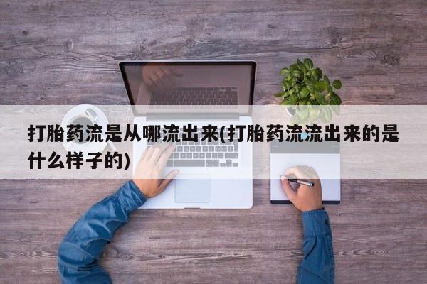 堕胎药如何购买打胎药流是从哪流出来(打胎药流流出来的是什么样子的)
