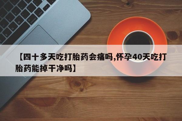 堕胎药如何购买【四十多天吃打胎药会痛吗,怀孕40天吃打胎药能掉干净吗】