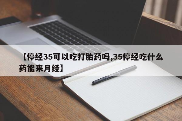 堕胎药如何购买【停经35可以吃打胎药吗,35停经吃什么药能来月经】