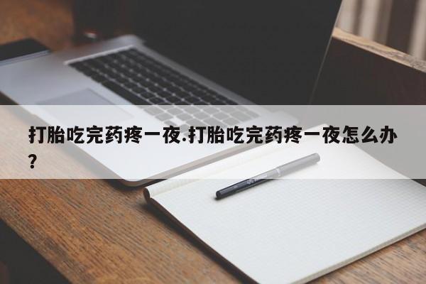 堕胎药如何购买打胎吃完药疼一夜.打胎吃完药疼一夜怎么办?