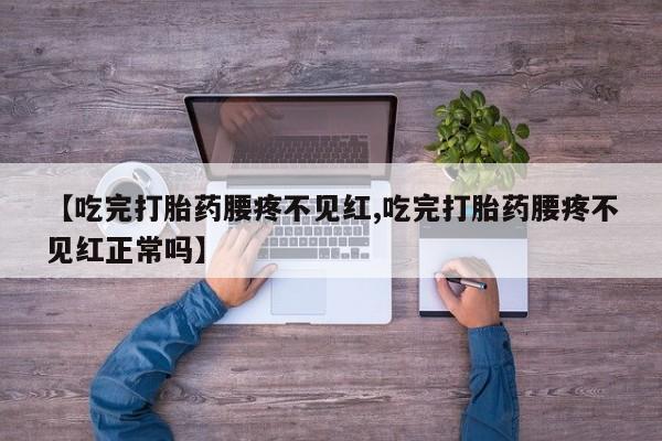 堕胎药如何购买【吃完打胎药腰疼不见红,吃完打胎药腰疼不见红正常吗】