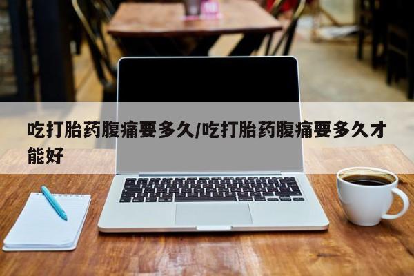 堕胎药如何购买吃打胎药腹痛要多久/吃打胎药腹痛要多久才能好