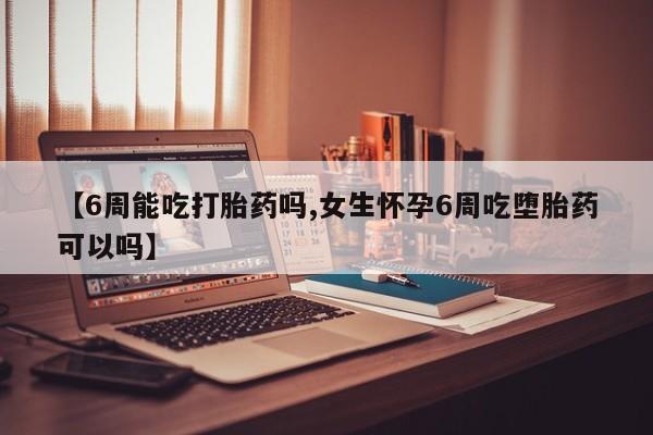 堕胎药如何购买【6周能吃打胎药吗,女生怀孕6周吃堕胎药可以吗】