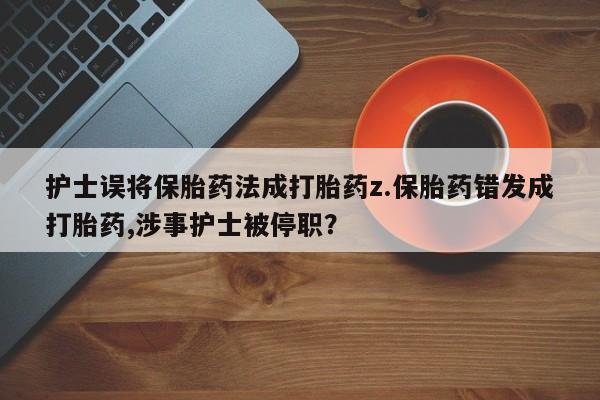 堕胎药如何购买护士误将保胎药法成打胎药z.保胎药错发成打胎药,涉事护士被停职？