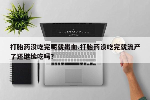 堕胎药如何购买打胎药没吃完呢就出血.打胎药没吃完就流产了还继续吃吗？